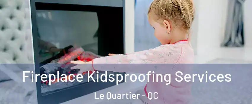  Fireplace Kidsproofing Services Le Quartier - QC