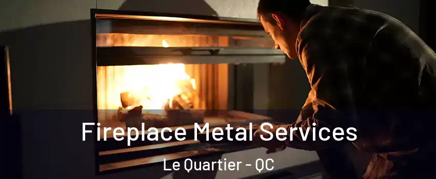Fireplace Metal Services Le Quartier - QC