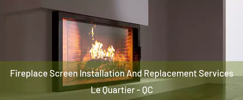 Fireplace Screen Installation And Replacement Services Le Quartier - QC