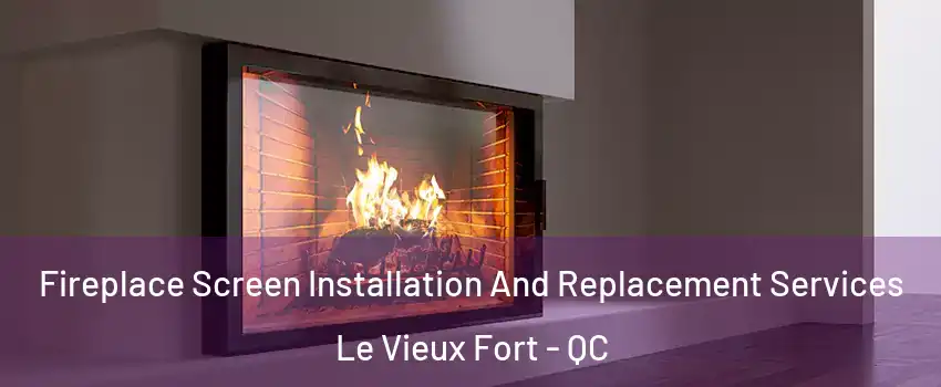 Fireplace Screen Installation And Replacement Services Le Vieux Fort - QC