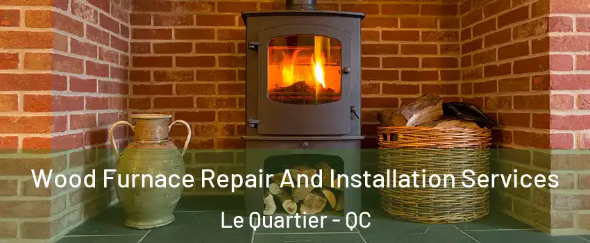  Wood Furnace Repair And Installation Services Le Quartier - QC